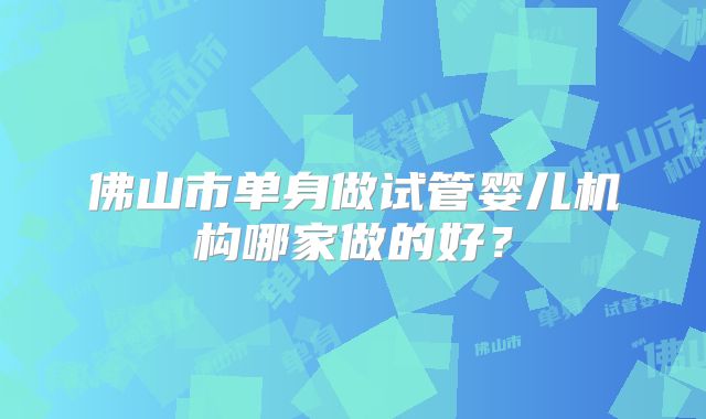 佛山市单身做试管婴儿机构哪家做的好？