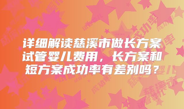 详细解读慈溪市做长方案试管婴儿费用，长方案和短方案成功率有差别吗？