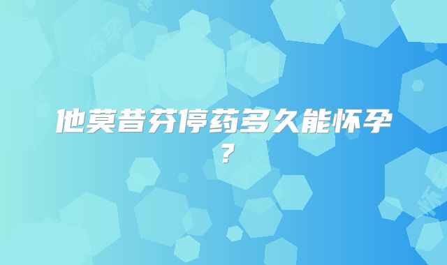 他莫昔芬停药多久能怀孕?