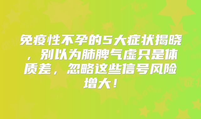 免疫性不孕的5大症状揭晓，别以为肺脾气虚只是体质差，忽略这些信号风险增大！