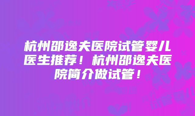 杭州邵逸夫医院试管婴儿医生推荐！杭州邵逸夫医院简介做试管！