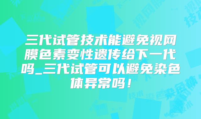 三代试管技术能避免视网膜色素变性遗传给下一代吗_三代试管可以避免染色体异常吗!