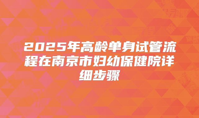 2025年高龄单身试管流程在南京市妇幼保健院详细步骤