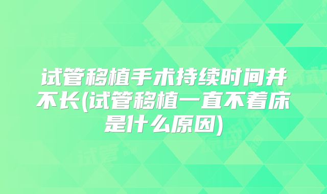 试管移植手术持续时间并不长(试管移植一直不着床是什么原因)