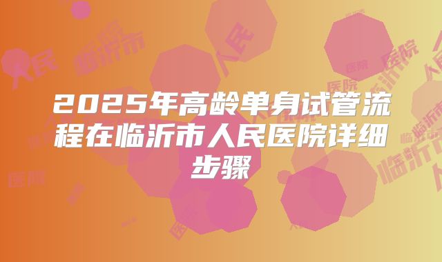 2025年高龄单身试管流程在临沂市人民医院详细步骤