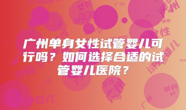 广州单身女性试管婴儿可行吗？如何选择合适的试管婴儿医院？