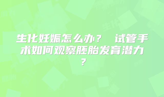 生化妊娠怎么办？ 试管手术如何观察胚胎发育潜力？