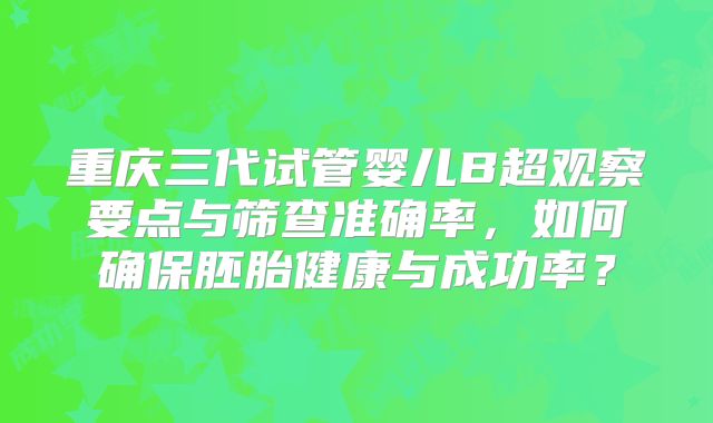 重庆三代试管婴儿B超观察要点与筛查准确率，如何确保胚胎健康与成功率？