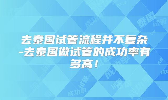 去泰国试管流程并不复杂-去泰国做试管的成功率有多高！