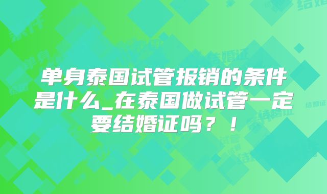 单身泰国试管报销的条件是什么_在泰国做试管一定要结婚证吗？！