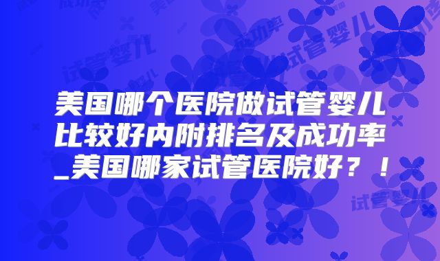 美国哪个医院做试管婴儿比较好内附排名及成功率_美国哪家试管医院好?!