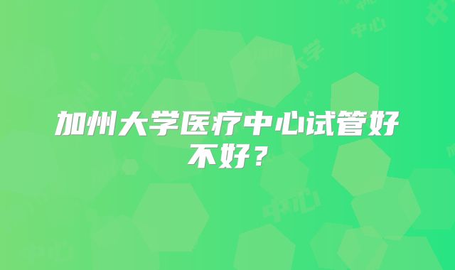 加州大学医疗中心试管好不好?