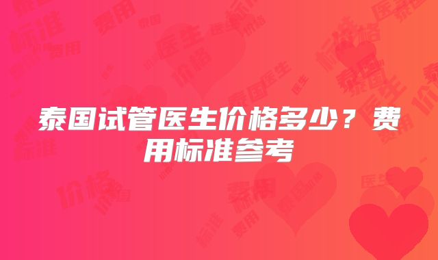泰国试管医生价格多少？费用标准参考