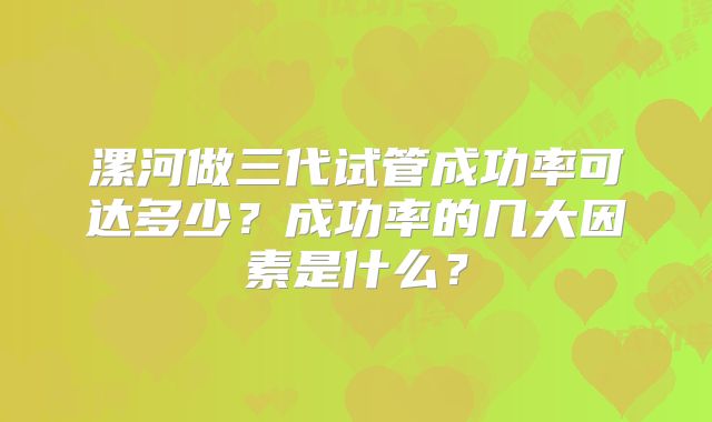漯河做三代试管成功率可达多少？成功率的几大因素是什么？
