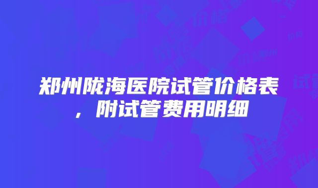 郑州陇海医院试管价格表，附试管费用明细