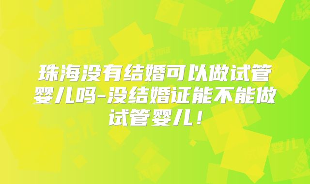 珠海没有结婚可以做试管婴儿吗-没结婚证能不能做试管婴儿！