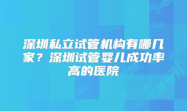 深圳私立试管机构有哪几家？深圳试管婴儿成功率高的医院