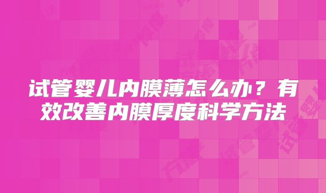 试管婴儿内膜薄怎么办？有效改善内膜厚度科学方法