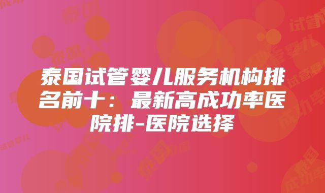 泰国试管婴儿服务机构排名前十：最新高成功率医院排-医院选择