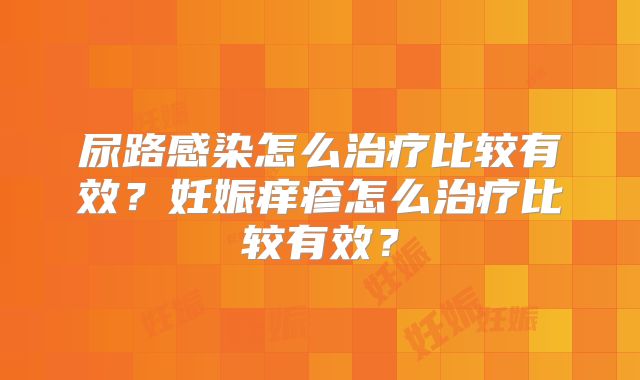尿路感染怎么治疗比较有效？妊娠痒疹怎么治疗比较有效？