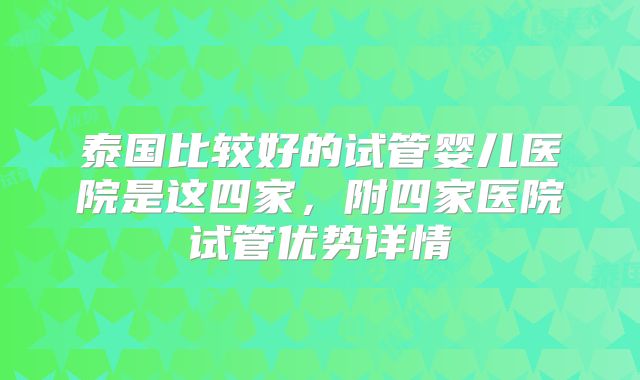 泰国比较好的试管婴儿医院是这四家，附四家医院试管优势详情