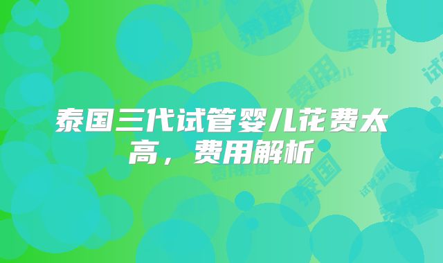 泰国三代试管婴儿花费太高，费用解析