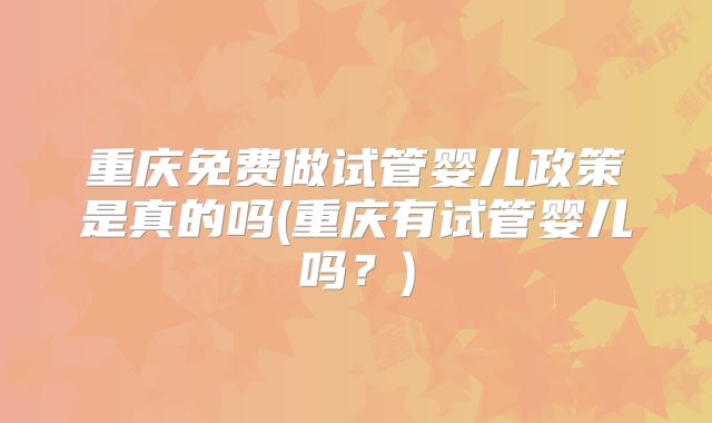重庆免费做试管婴儿政策是真的吗(重庆有试管婴儿吗？)