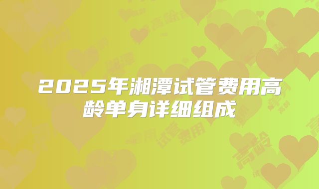 2025年湘潭试管费用高龄单身详细组成