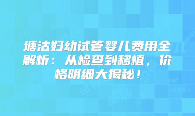 塘沽妇幼试管婴儿费用全解析：从检查到移植，价格明细大揭秘！