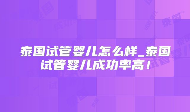 泰国试管婴儿怎么样_泰国试管婴儿成功率高!