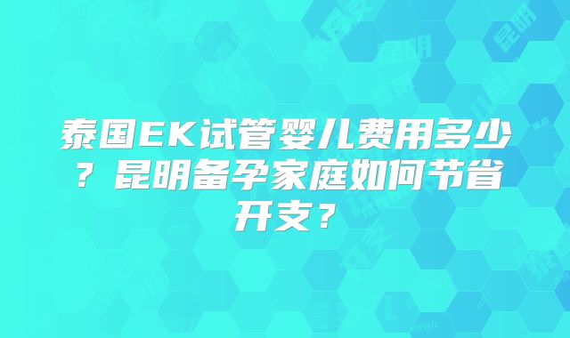 泰国EK试管婴儿费用多少？昆明备孕家庭如何节省开支？