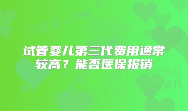 试管婴儿第三代费用通常较高？能否医保报销