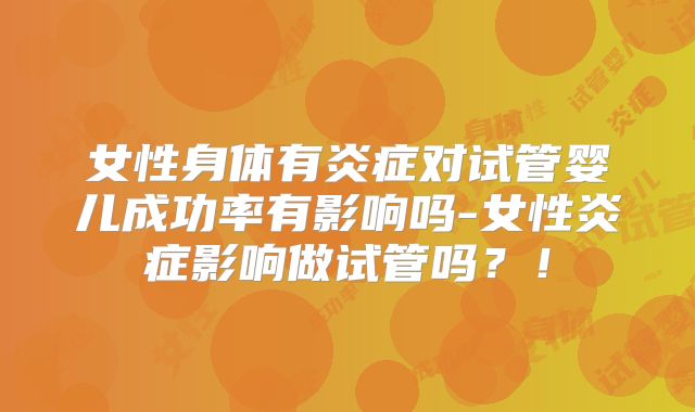 女性身体有炎症对试管婴儿成功率有影响吗-女性炎症影响做试管吗？！