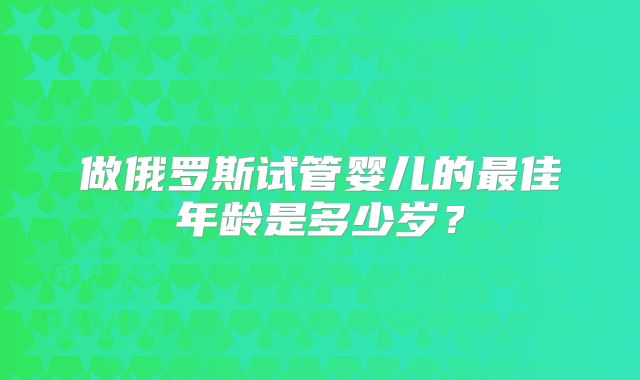 做俄罗斯试管婴儿的最佳年龄是多少岁？