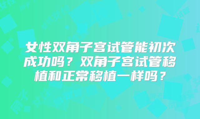 女性双角子宫试管能初次成功吗？双角子宫试管移植和正常移植一样吗？