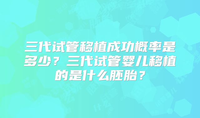 三代试管移植成功概率是多少？三代试管婴儿移植的是什么胚胎？