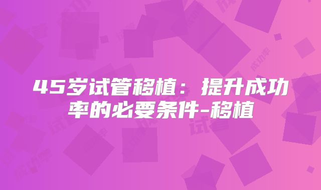 45岁试管移植：提升成功率的必要条件-移植