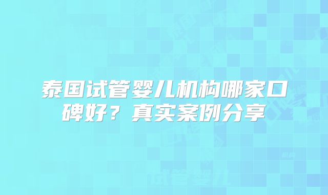 泰国试管婴儿机构哪家口碑好？真实案例分享