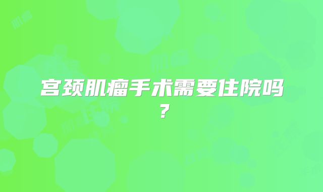 宫颈肌瘤手术需要住院吗？