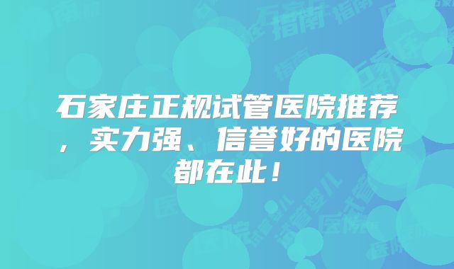石家庄正规试管医院推荐，实力强、信誉好的医院都在此！