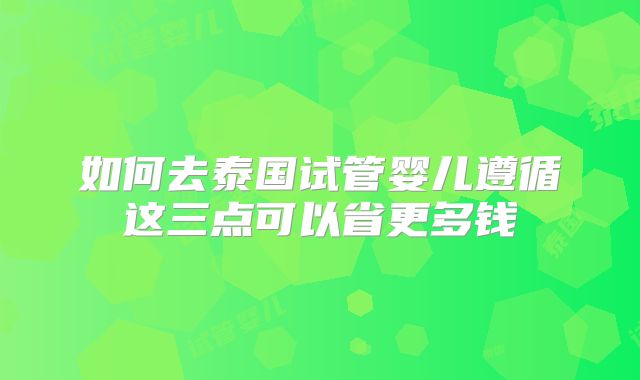如何去泰国试管婴儿遵循这三点可以省更多钱