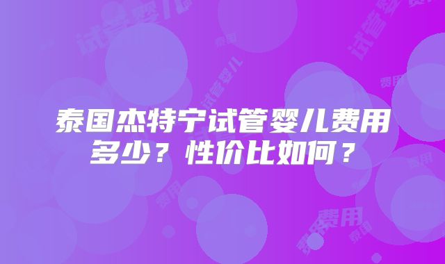 泰国杰特宁试管婴儿费用多少？性价比如何？