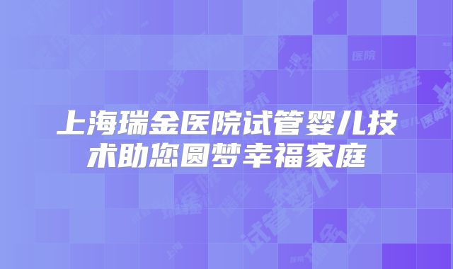 上海瑞金医院试管婴儿技术助您圆梦幸福家庭