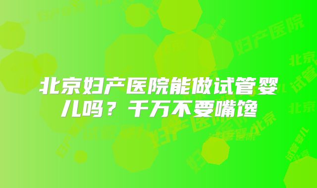 北京妇产医院能做试管婴儿吗？千万不要嘴馋