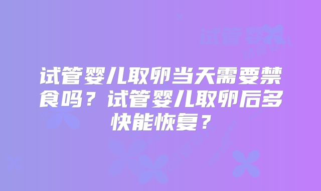 试管婴儿取卵当天需要禁食吗？试管婴儿取卵后多快能恢复？