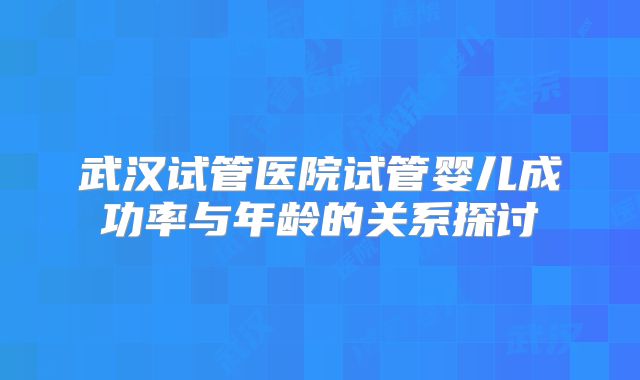 武汉试管医院试管婴儿成功率与年龄的关系探讨
