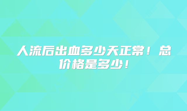 人流后出血多少天正常！总价格是多少！