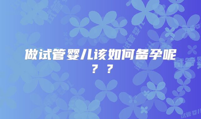 做试管婴儿该如何备孕呢？？