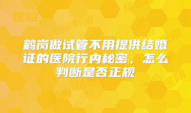 鹤岗做试管不用提供结婚证的医院行内秘密,怎么判断是否正规