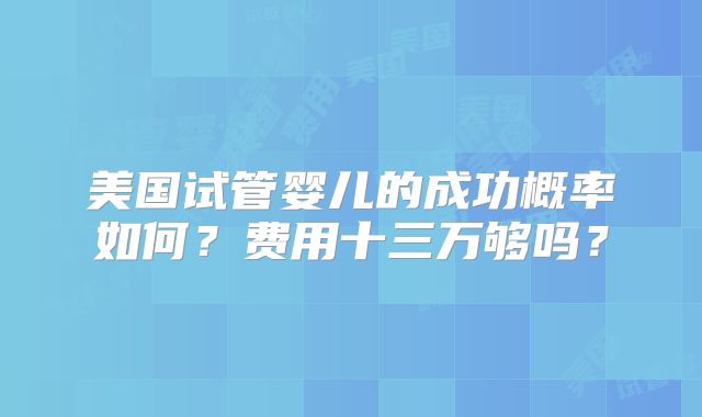 美国试管婴儿的成功概率如何？费用十三万够吗？